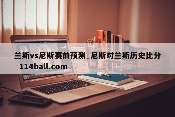 兰斯vs尼斯赛前预测_尼斯对兰斯历史比分  114ball.com