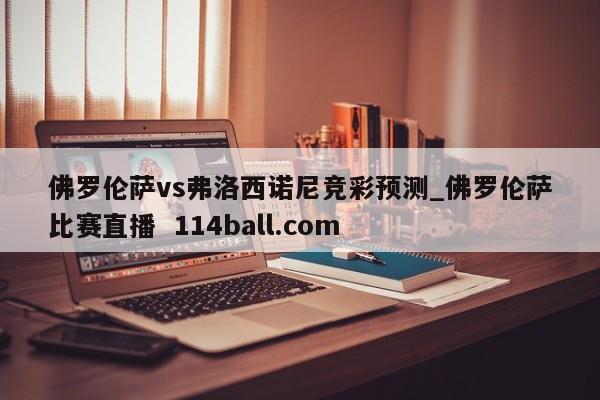 佛罗伦萨vs弗洛西诺尼竞彩预测_佛罗伦萨比赛直播  114ball.com