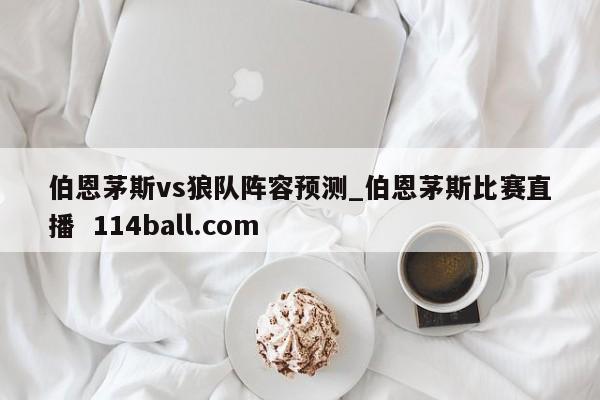 伯恩茅斯vs狼队阵容预测_伯恩茅斯比赛直播  114ball.com