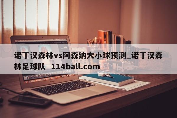 诺丁汉森林vs阿森纳大小球预测_诺丁汉森林足球队  114ball.com
