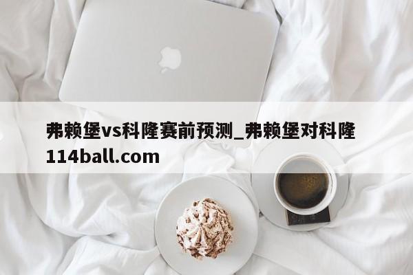 弗赖堡vs科隆赛前预测_弗赖堡对科隆  114ball.com