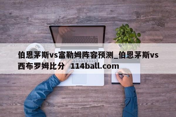 伯恩茅斯vs富勒姆阵容预测_伯恩茅斯vs西布罗姆比分  114ball.com