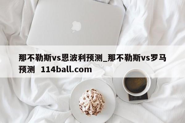 那不勒斯vs恩波利预测_那不勒斯vs罗马预测  114ball.com