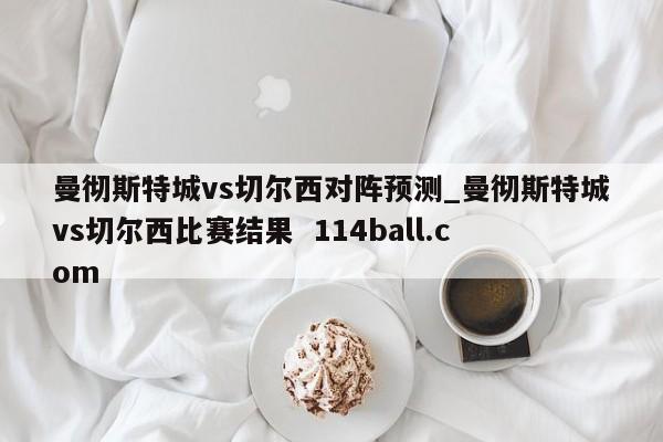 曼彻斯特城vs切尔西对阵预测_曼彻斯特城vs切尔西比赛结果  114ball.com
