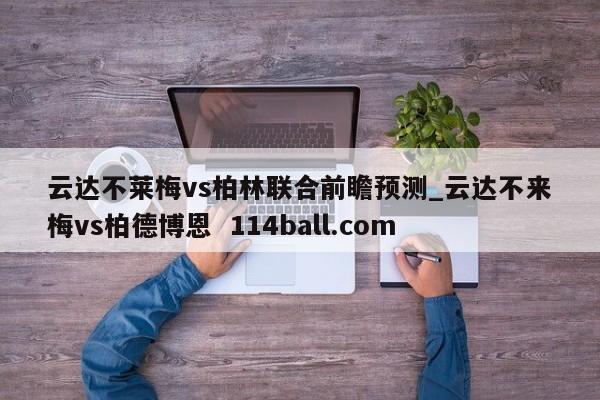 云达不莱梅vs柏林联合前瞻预测_云达不来梅vs柏德博恩  114ball.com