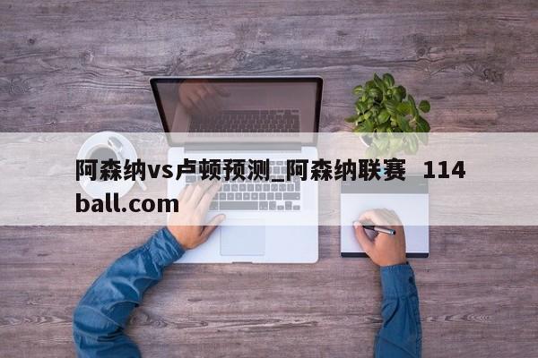 阿森纳vs卢顿预测_阿森纳联赛  114ball.com