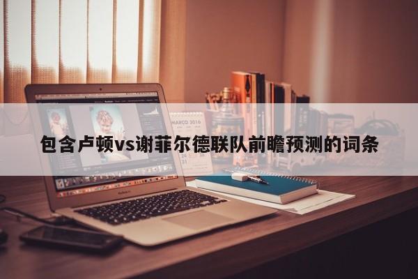 包含卢顿vs谢菲尔德联队前瞻预测的词条