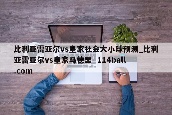 比利亚雷亚尔vs皇家社会大小球预测_比利亚雷亚尔vs皇家马德里  114ball.com