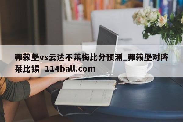 弗赖堡vs云达不莱梅比分预测_弗赖堡对阵莱比锡  114ball.com