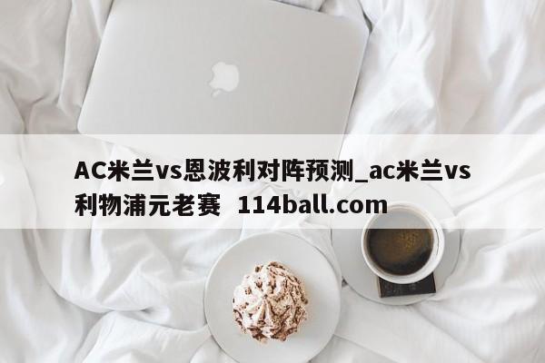 AC米兰vs恩波利对阵预测_ac米兰vs利物浦元老赛  114ball.com