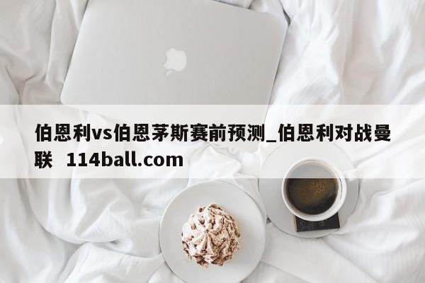 伯恩利vs伯恩茅斯赛前预测_伯恩利对战曼联  114ball.com