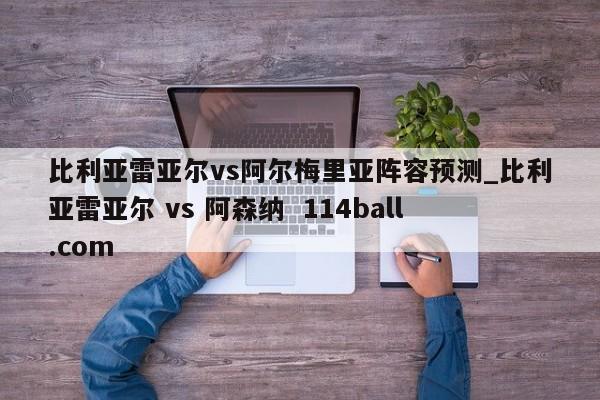 比利亚雷亚尔vs阿尔梅里亚阵容预测_比利亚雷亚尔 vs 阿森纳  114ball.com