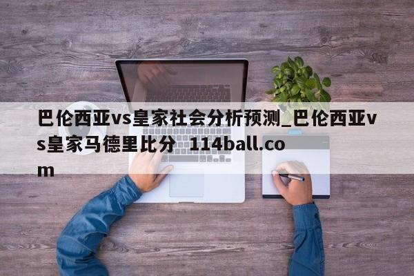 巴伦西亚vs皇家社会分析预测_巴伦西亚vs皇家马德里比分  114ball.com
