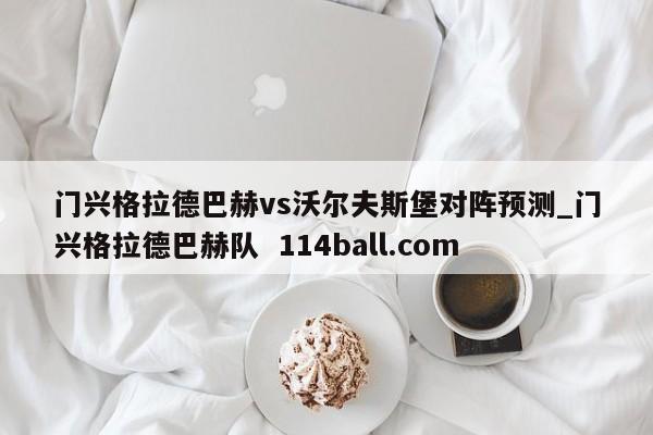 门兴格拉德巴赫vs沃尔夫斯堡对阵预测_门兴格拉德巴赫队  114ball.com