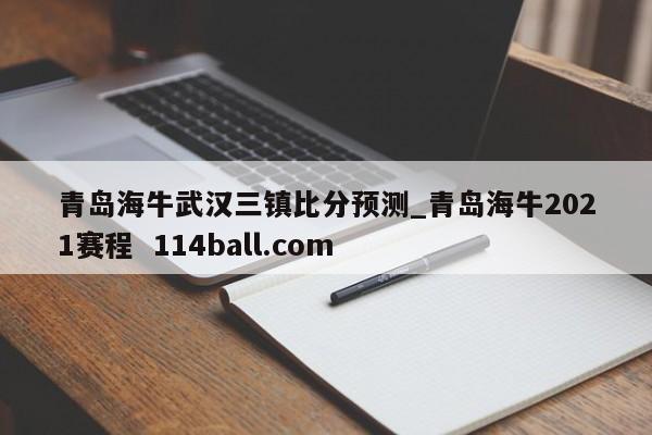 青岛海牛武汉三镇比分预测_青岛海牛2021赛程  114ball.com