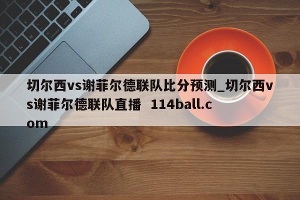 切尔西vs谢菲尔德联队比分预测_切尔西vs谢菲尔德联队直播  114ball.com