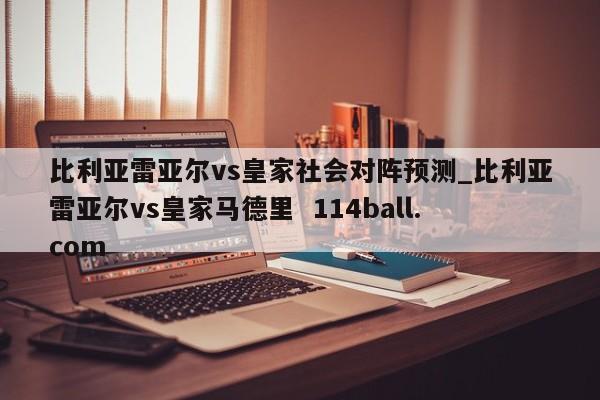 比利亚雷亚尔vs皇家社会对阵预测_比利亚雷亚尔vs皇家马德里  114ball.com