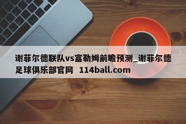 谢菲尔德联队vs富勒姆前瞻预测_谢菲尔德足球俱乐部官网  114ball.com
