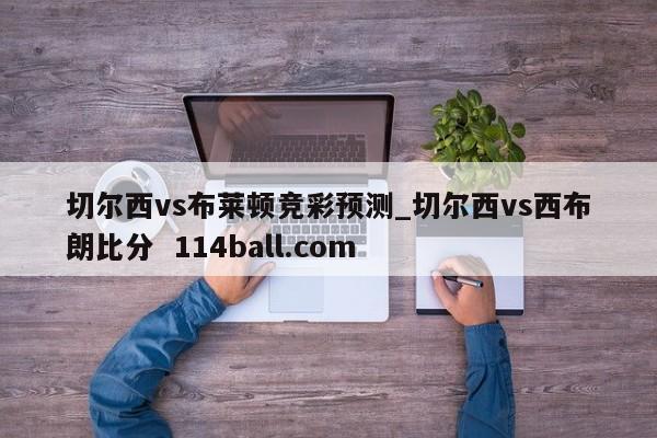 切尔西vs布莱顿竞彩预测_切尔西vs西布朗比分  114ball.com