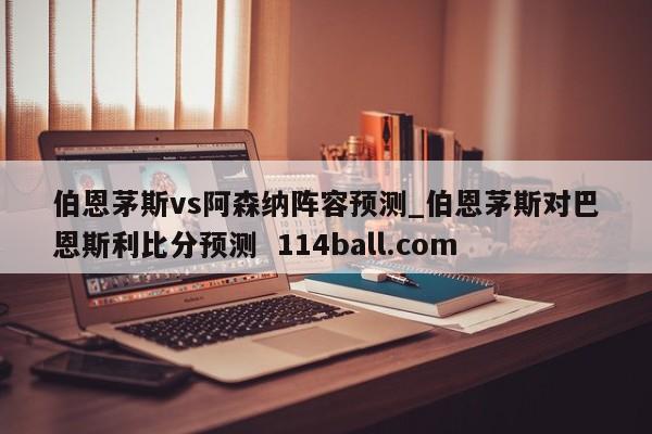 伯恩茅斯vs阿森纳阵容预测_伯恩茅斯对巴恩斯利比分预测  114ball.com