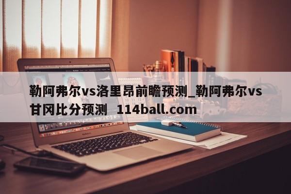 勒阿弗尔vs洛里昂前瞻预测_勒阿弗尔vs甘冈比分预测  114ball.com