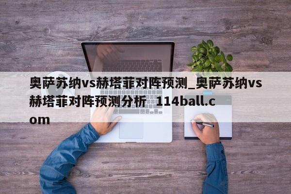 奥萨苏纳vs赫塔菲对阵预测_奥萨苏纳vs赫塔菲对阵预测分析  114ball.com