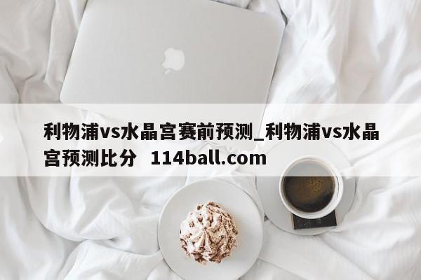 利物浦vs水晶宫赛前预测_利物浦vs水晶宫预测比分  114ball.com