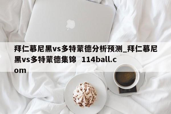 拜仁慕尼黑vs多特蒙德分析预测_拜仁慕尼黑vs多特蒙德集锦  114ball.com