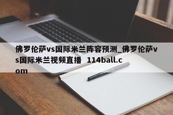 佛罗伦萨vs国际米兰阵容预测_佛罗伦萨vs国际米兰视频直播  114ball.com