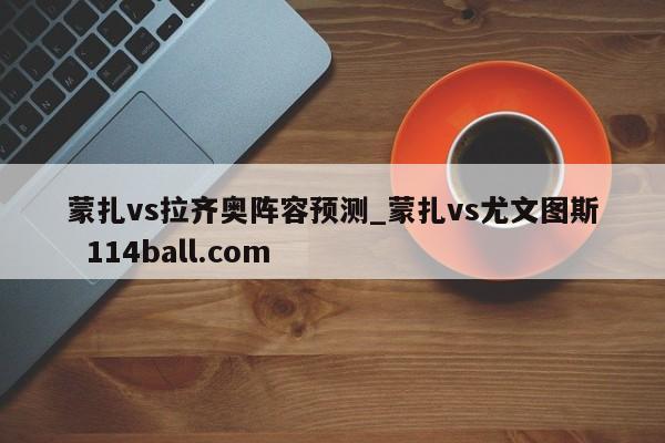 蒙扎vs拉齐奥阵容预测_蒙扎vs尤文图斯  114ball.com