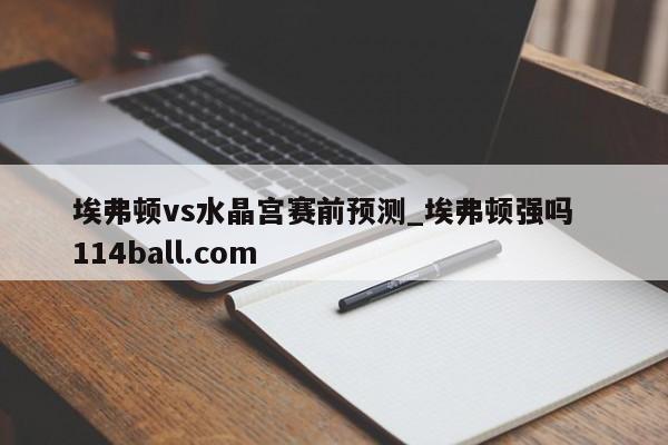 埃弗顿vs水晶宫赛前预测_埃弗顿强吗  114ball.com