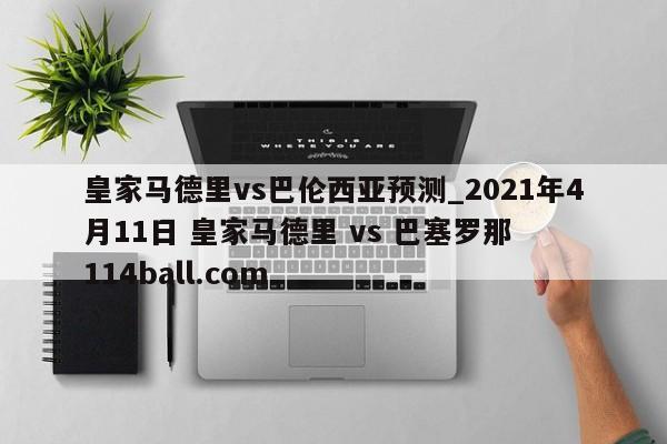 皇家马德里vs巴伦西亚预测_2021年4月11日 皇家马德里 vs 巴塞罗那  114ball.com