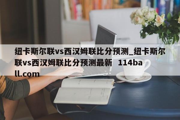 纽卡斯尔联vs西汉姆联比分预测_纽卡斯尔联vs西汉姆联比分预测最新  114ball.com