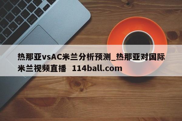 热那亚vsAC米兰分析预测_热那亚对国际米兰视频直播  114ball.com