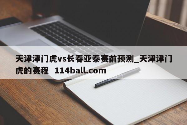 天津津门虎vs长春亚泰赛前预测_天津津门虎的赛程  114ball.com