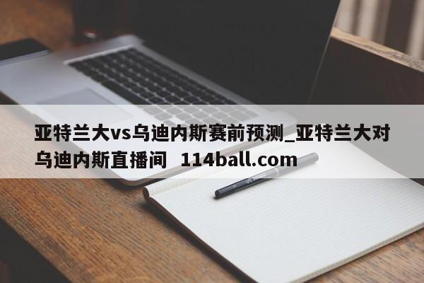 亚特兰大vs乌迪内斯赛前预测_亚特兰大对乌迪内斯直播间  114ball.com