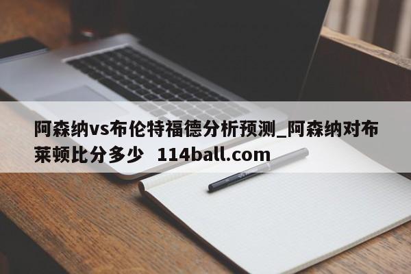 阿森纳vs布伦特福德分析预测_阿森纳对布莱顿比分多少  114ball.com
