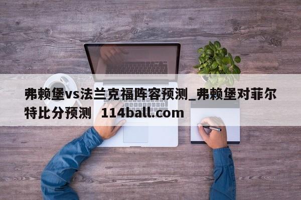 弗赖堡vs法兰克福阵容预测_弗赖堡对菲尔特比分预测  114ball.com
