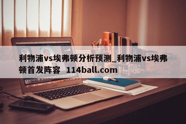 利物浦vs埃弗顿分析预测_利物浦vs埃弗顿首发阵容  114ball.com