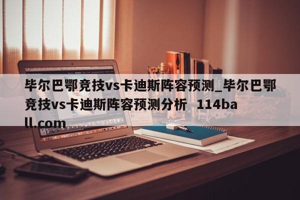 毕尔巴鄂竞技vs卡迪斯阵容预测_毕尔巴鄂竞技vs卡迪斯阵容预测分析  114ball.com