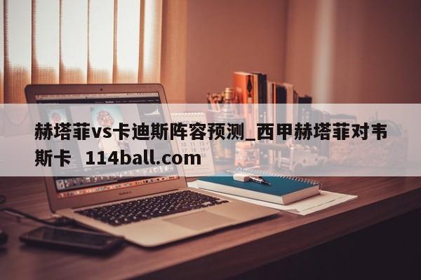赫塔菲vs卡迪斯阵容预测_西甲赫塔菲对韦斯卡  114ball.com
