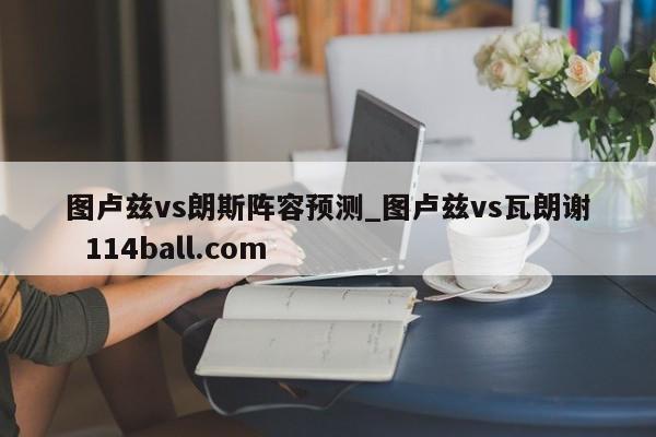 图卢兹vs朗斯阵容预测_图卢兹vs瓦朗谢  114ball.com