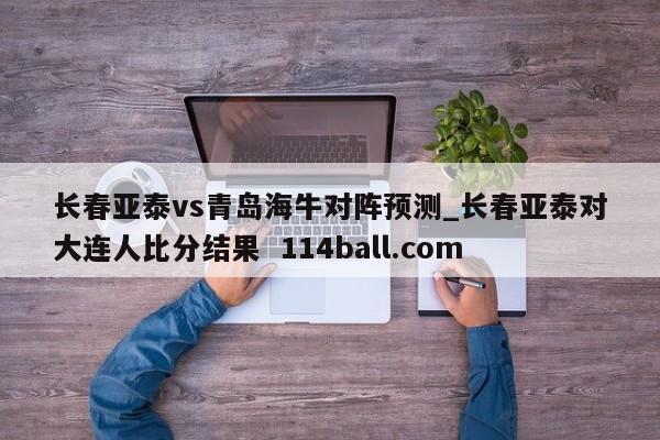 长春亚泰vs青岛海牛对阵预测_长春亚泰对大连人比分结果  114ball.com