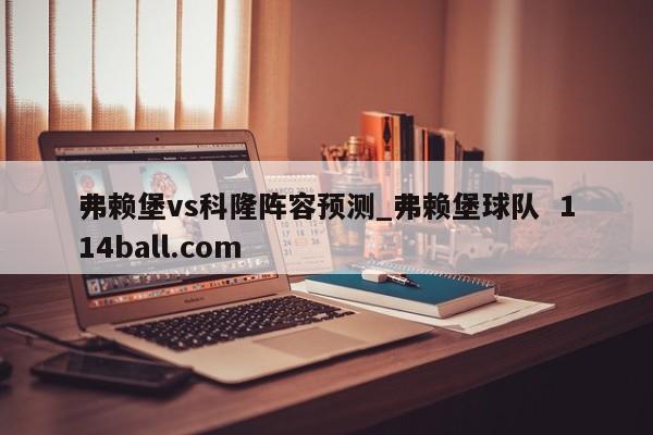 弗赖堡vs科隆阵容预测_弗赖堡球队  114ball.com