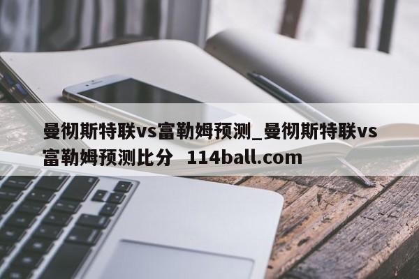 曼彻斯特联vs富勒姆预测_曼彻斯特联vs富勒姆预测比分  114ball.com