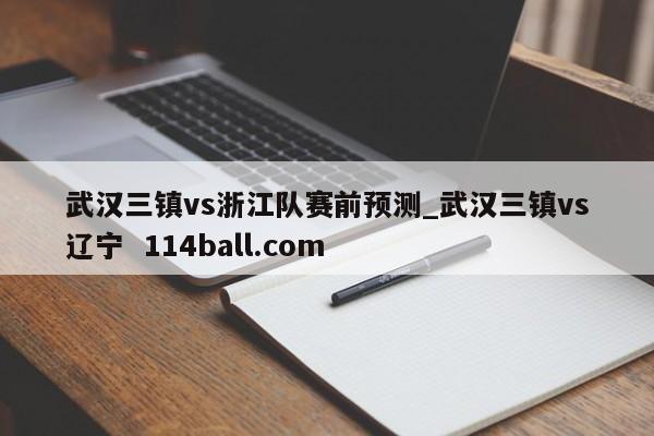 武汉三镇vs浙江队赛前预测_武汉三镇vs辽宁  114ball.com