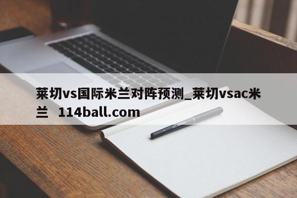 莱切vs国际米兰对阵预测_莱切vsac米兰  114ball.com