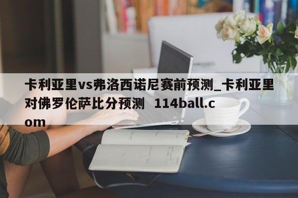 卡利亚里vs弗洛西诺尼赛前预测_卡利亚里对佛罗伦萨比分预测  114ball.com