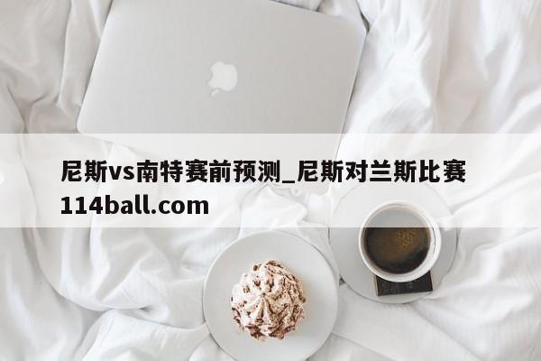 尼斯vs南特赛前预测_尼斯对兰斯比赛  114ball.com