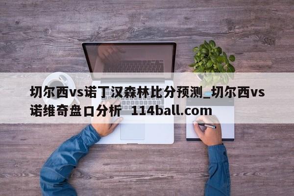切尔西vs诺丁汉森林比分预测_切尔西vs诺维奇盘口分析  114ball.com